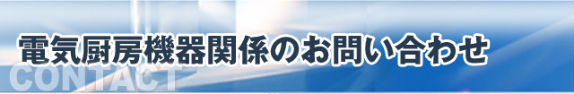 電気厨房機器関係のお問い合わせ CONTACT