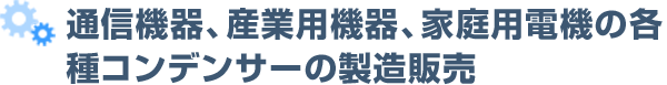 通信機器、産業用機器、家庭用電機の各種コンデンサーの製造販売